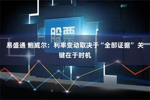 易盛通 鲍威尔:利率变动取决于“全部证据” 关键在于时机