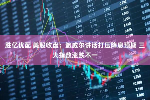 胜亿优配 美股收盘：鲍威尔讲话打压降息预期 三大指数涨跌不一