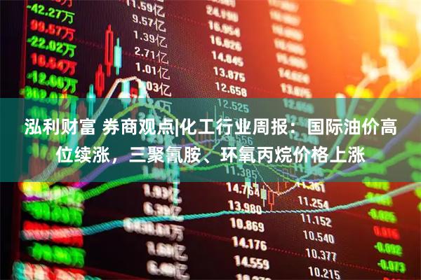 泓利财富 券商观点|化工行业周报：国际油价高位续涨，三聚氰胺、环氧丙烷价格上涨