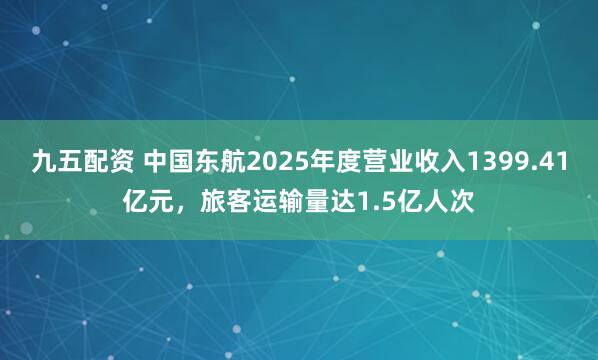 九五配资 中国东航2025年度营业收入1399.41亿元，旅客运输量达1.5亿人次