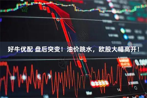 好牛优配 盘后突变！油价跳水，欧股大幅高开！