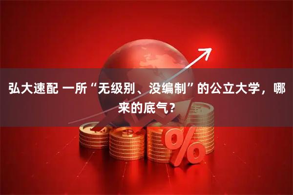 弘大速配 一所“无级别、没编制”的公立大学，哪来的底气？