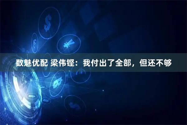 数魅优配 梁伟铿：我付出了全部，但还不够