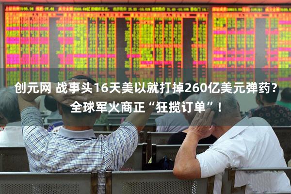 创元网 战事头16天美以就打掉260亿美元弹药？全球军火商正“狂揽订单”！