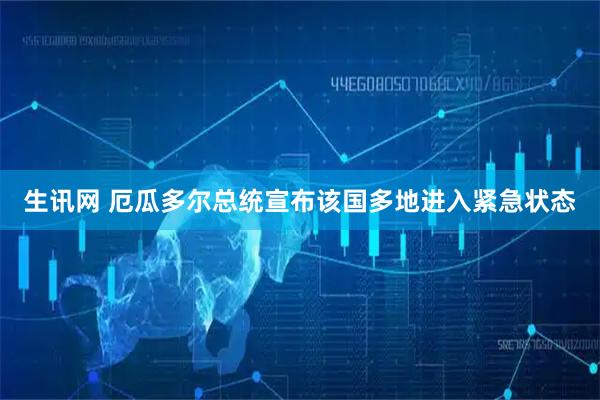 生讯网 厄瓜多尔总统宣布该国多地进入紧急状态