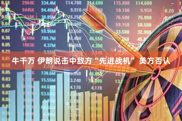 牛千万 伊朗说击中敌方“先进战机” 美方否认