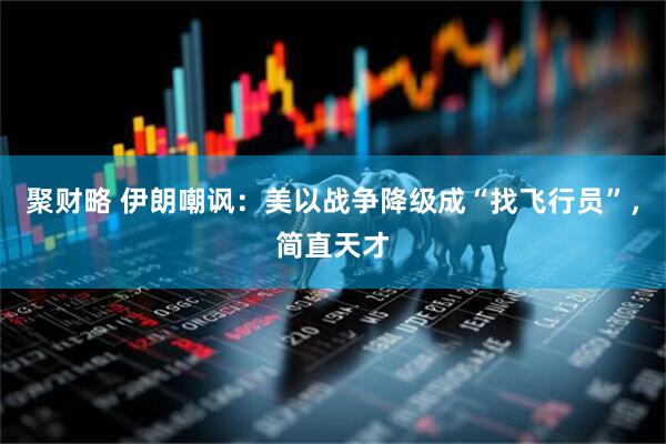 聚财略 伊朗嘲讽：美以战争降级成“找飞行员”，简直天才