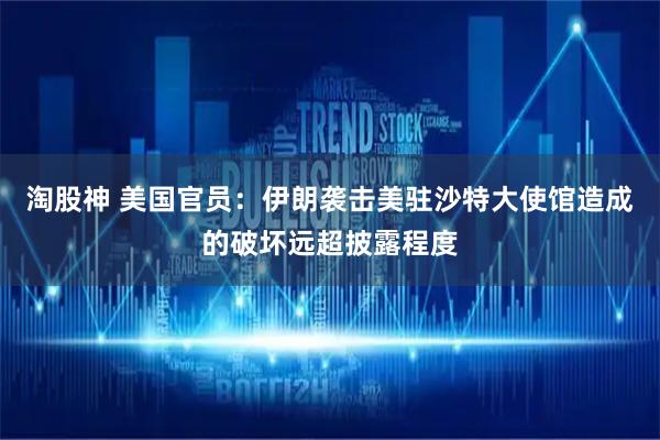 淘股神 美国官员：伊朗袭击美驻沙特大使馆造成的破坏远超披露程度