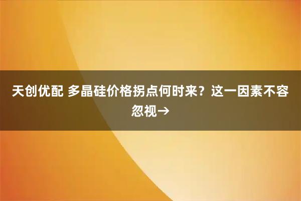 天创优配 多晶硅价格拐点何时来？这一因素不容忽视→