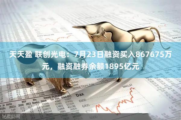 天天盈 联创光电：7月23日融资买入867675万元，融资融券余额1895亿元