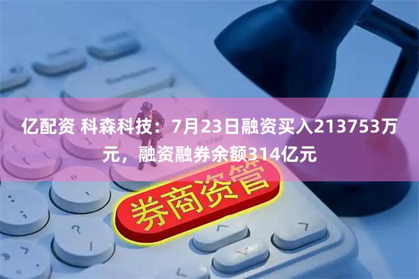 亿配资 科森科技：7月23日融资买入213753万元，融资融券余额314亿元