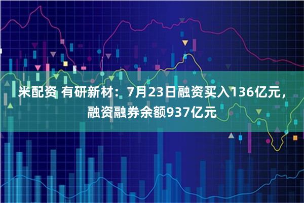米配资 有研新材：7月23日融资买入136亿元，融资融券余额937亿元