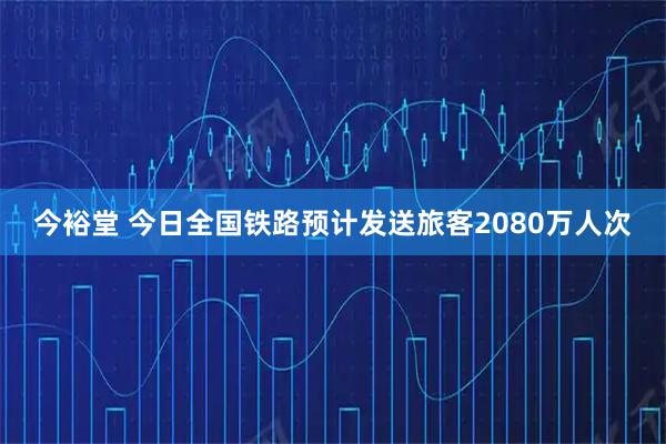 今裕堂 今日全国铁路预计发送旅客2080万人次