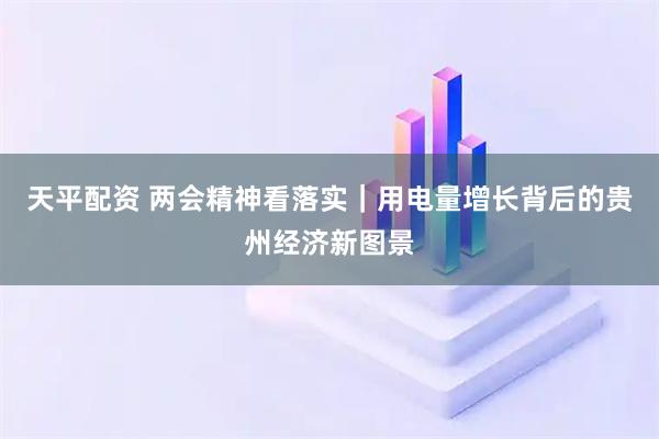 天平配资 两会精神看落实｜用电量增长背后的贵州经济新图景