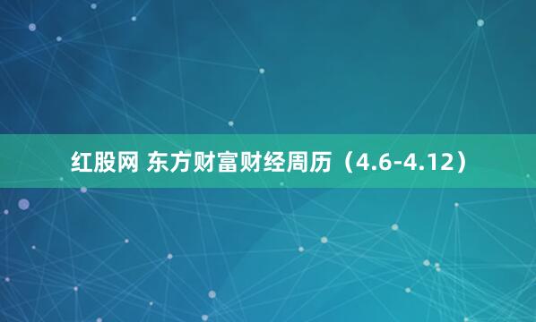 红股网 东方财富财经周历（4.6-4.12）