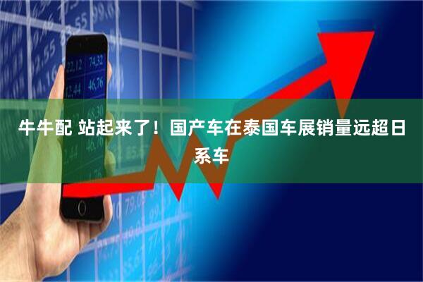 牛牛配 站起来了！国产车在泰国车展销量远超日系车