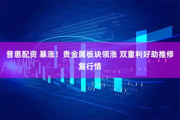 普惠配资 暴涨！贵金属板块领涨 双重利好助推修复行情
