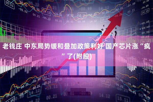 老钱庄 中东局势缓和叠加政策利好 国产芯片涨“疯”了(附股)