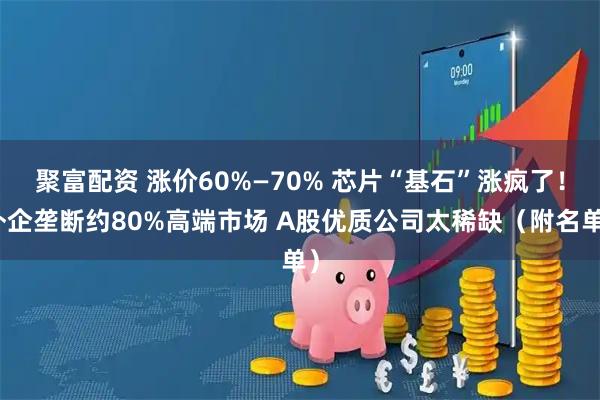 聚富配资 涨价60%—70% 芯片“基石”涨疯了！外企垄断约80%高端市场 A股优质公司太稀缺（附名单）