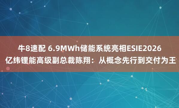牛8速配 6.9MWh储能系统亮相ESIE2026 亿纬锂能高级副总裁陈翔：从概念先行到交付为王