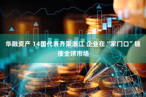 华融资产 14国代表齐聚浙江 企业在“家门口”链接全球市场