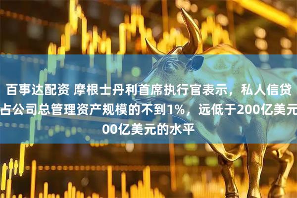 百事达配资 摩根士丹利首席执行官表示，私人信贷业务仅占公司总管理资产规模的不到1%，远低于200亿美元的水平