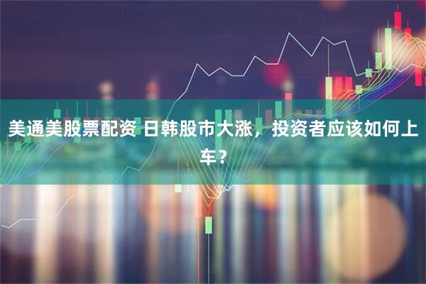 美通美股票配资 日韩股市大涨，投资者应该如何上车？